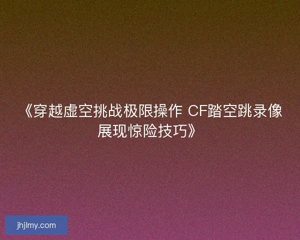 《穿越虚空挑战极限操作 CF踏空跳录像展现惊险技巧》