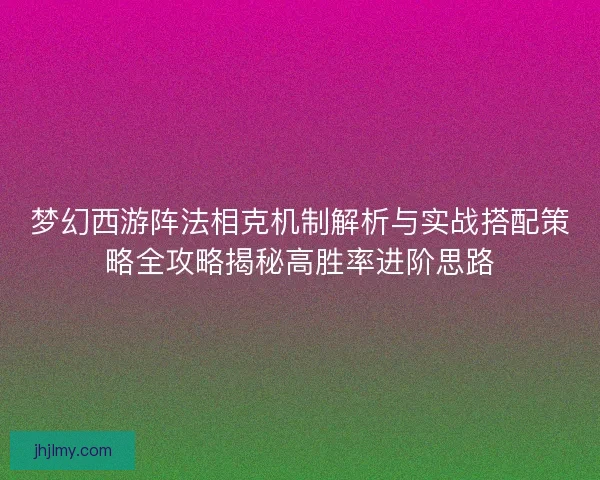 梦幻西游阵法相克机制解析与实战搭配策略全攻略揭秘高胜率进阶思路