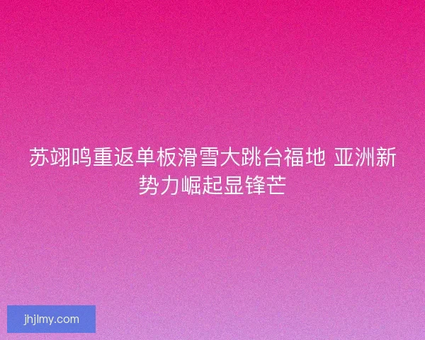 苏翊鸣重返单板滑雪大跳台福地 亚洲新势力崛起显锋芒