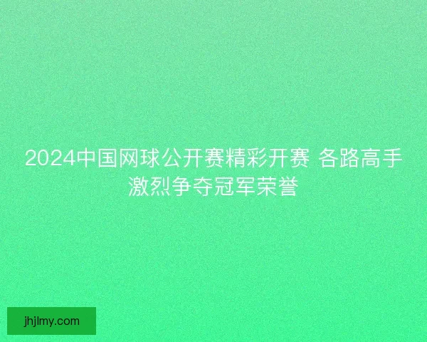 2024中国网球公开赛精彩开赛 各路高手激烈争夺冠军荣誉