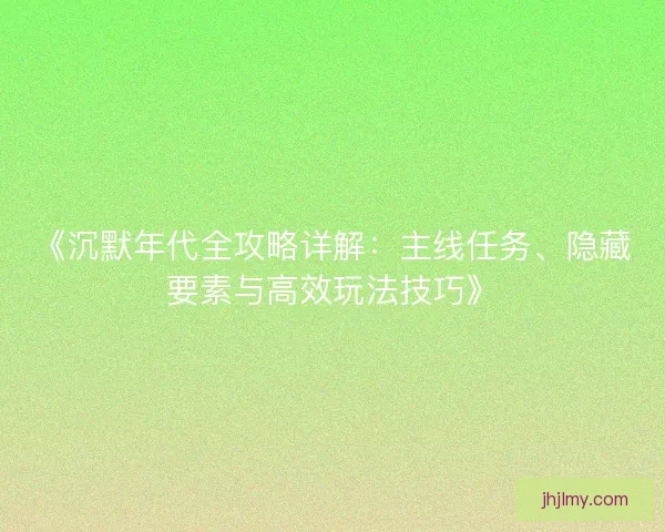 《沉默年代全攻略详解：主线任务、隐藏要素与高效玩法技巧》