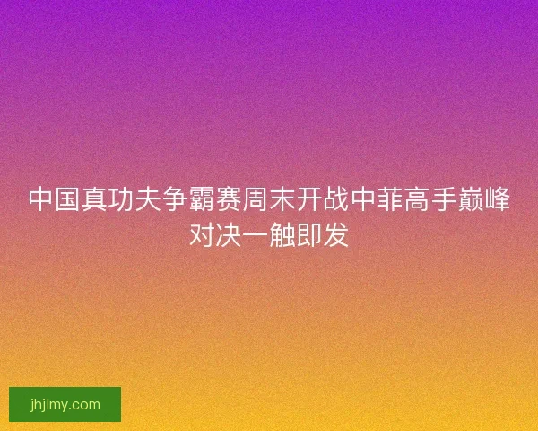中国真功夫争霸赛周末开战中菲高手巅峰对决一触即发