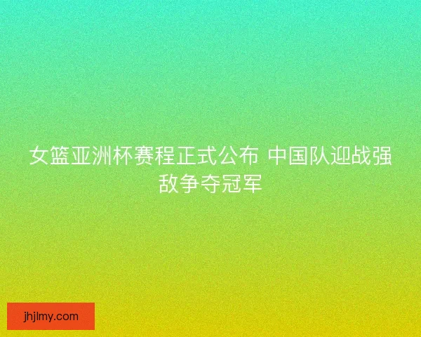 女篮亚洲杯赛程正式公布 中国队迎战强敌争夺冠军