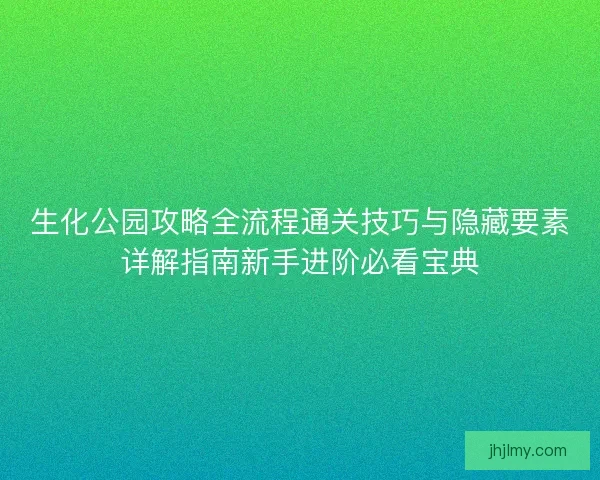 生化公园攻略全流程通关技巧与隐藏要素详解指南新手进阶必看宝典