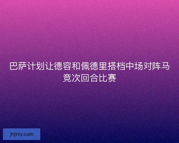 巴萨计划让德容和佩德里搭档中场对阵马竞次回合比赛