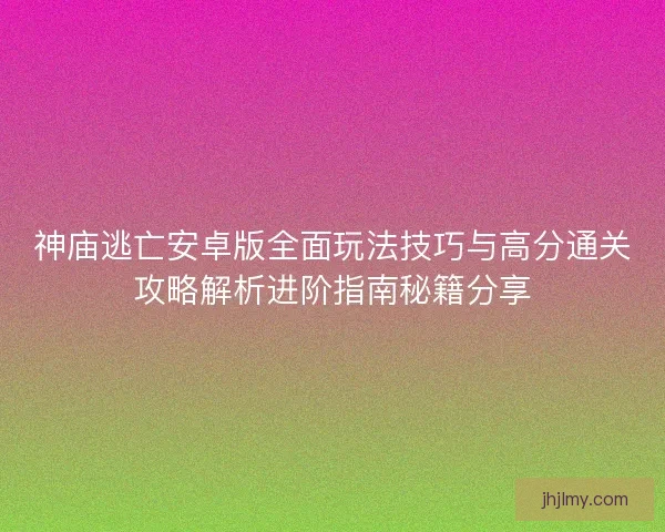 神庙逃亡安卓版全面玩法技巧与高分通关攻略解析进阶指南秘籍分享