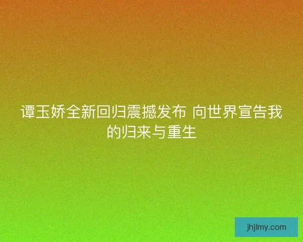 谭玉娇全新回归震撼发布 向世界宣告我的归来与重生
