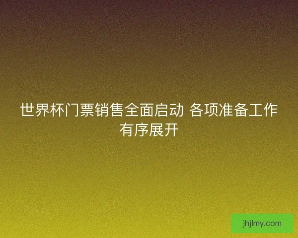 世界杯门票销售全面启动 各项准备工作有序展开 世界杯门票销售全面启动 各项准备工作有序展开