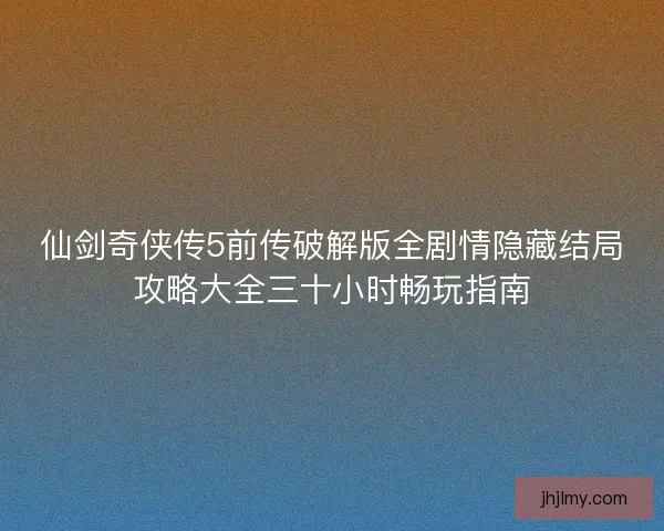 仙剑奇侠传5前传破解版全剧情隐藏结局攻略大全三十小时畅玩指南