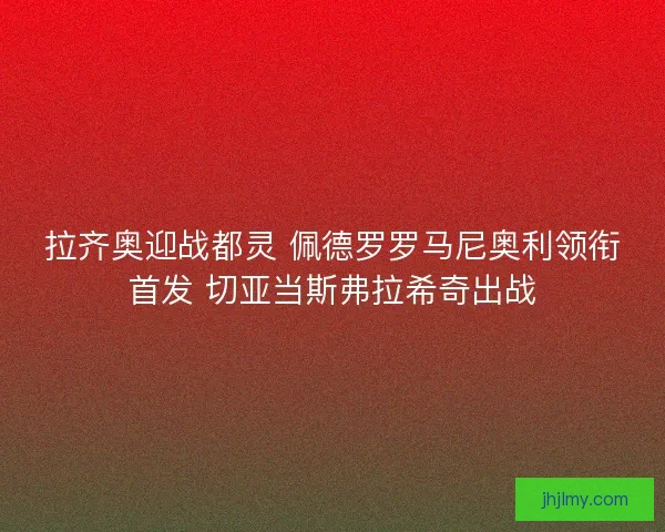 拉齐奥迎战都灵 佩德罗罗马尼奥利领衔首发 切亚当斯弗拉希奇出战