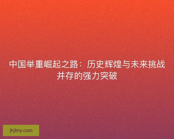中国举重崛起之路：历史辉煌与未来挑战并存的强力突破