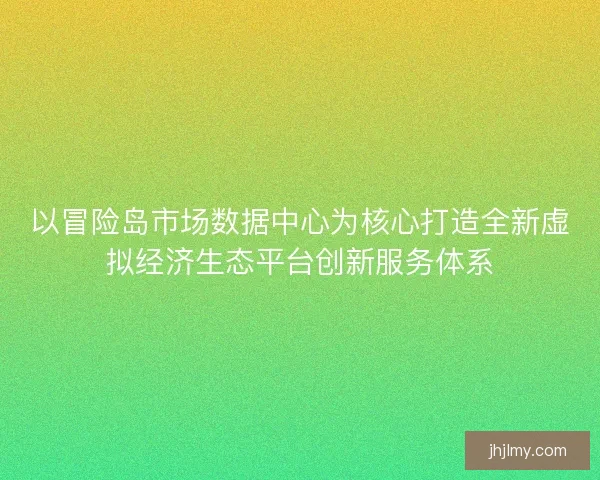 以冒险岛市场数据中心为核心打造全新虚拟经济生态平台创新服务体系