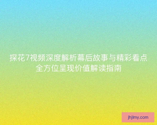 探花7视频深度解析幕后故事与精彩看点全方位呈现价值解读指南 探花7视频深度解析幕后故事与精彩看点全方位呈现价值解读指南