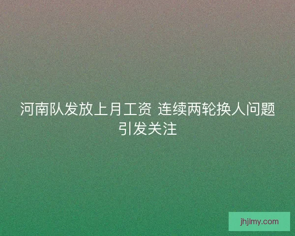 河南队发放上月工资 连续两轮换人问题引发关注 河南队发放上月工资 连续两轮换人问题引发关注