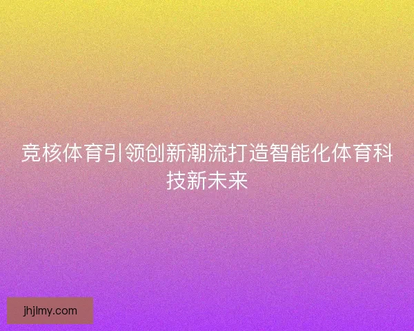 竞核体育引领创新潮流打造智能化体育科技新未来