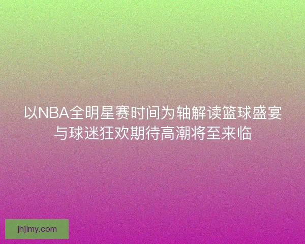 以NBA全明星赛时间为轴解读篮球盛宴与球迷狂欢期待高潮将至来临 以NBA全明星赛时间为轴解读篮球盛宴与球迷狂欢期待高潮将至来临