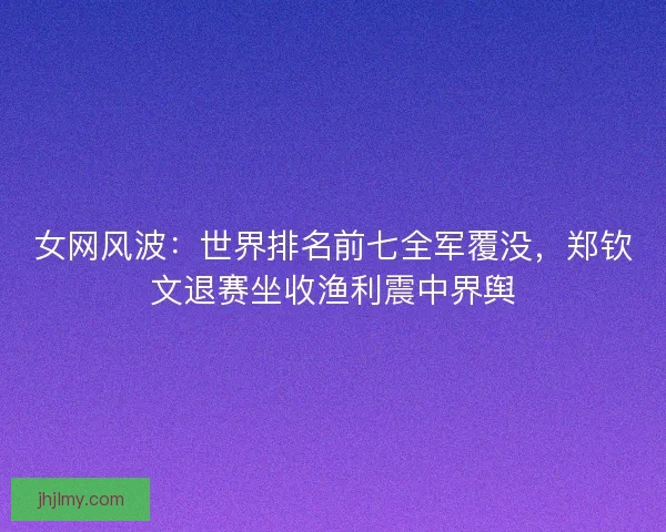 女网风波:世界排名前七全军覆没,郑钦文退赛坐收渔利震中界舆 女网风波:世界排名前七全军覆没,郑钦文退赛坐收渔利震中界舆