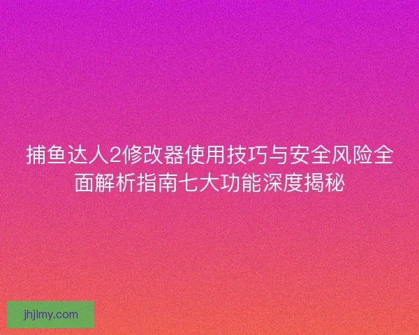 捕鱼达人2修改器使用技巧与安全风险全面解析指南七大功能深度揭秘 捕鱼达人2修改器使用技巧与安全风险全面解析指南七大功能深度揭秘