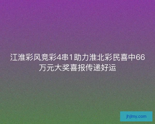 江淮彩风竞彩4串1助力淮北彩民喜中66万元大奖喜报传递好运