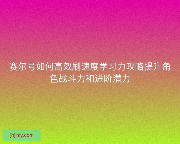 赛尔号如何高效刷速度学习力攻略提升角色战斗力和进阶潜力