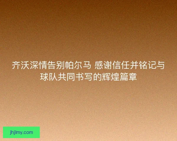 齐沃深情告别帕尔马 感谢信任并铭记与球队共同书写的辉煌篇章