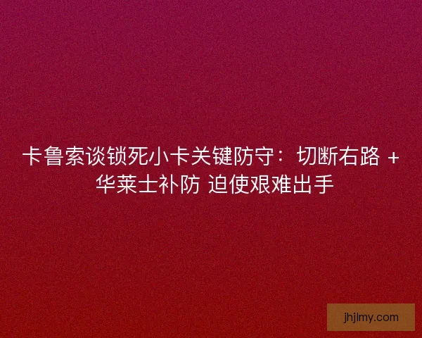 卡鲁索谈锁死小卡关键防守：切断右路 + 华莱士补防 迫使艰难出手