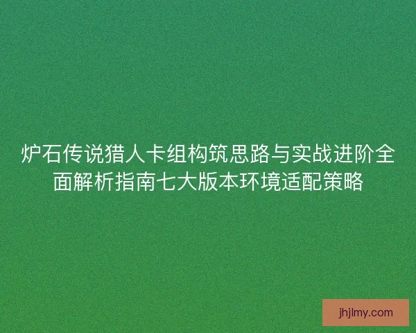 炉石传说猎人卡组构筑思路与实战进阶全面解析指南七大版本环境适配策略