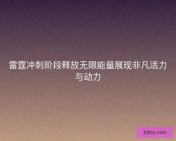 雷霆冲刺阶段释放无限能量展现非凡活力与动力 雷霆冲刺阶段释放无限能量展现非凡活力与动力