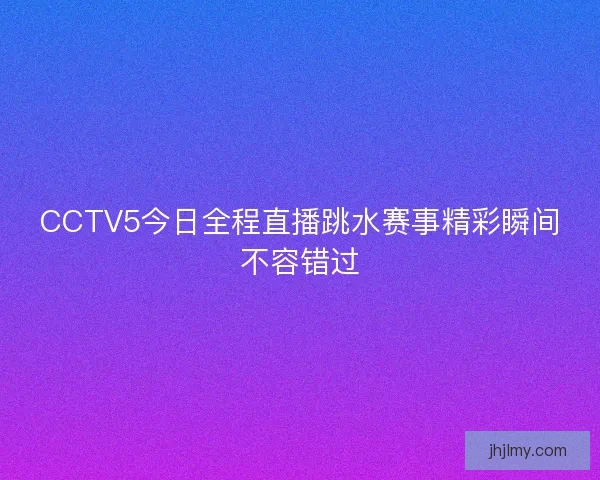 CCTV5今日全程直播跳水赛事精彩瞬间不容错过