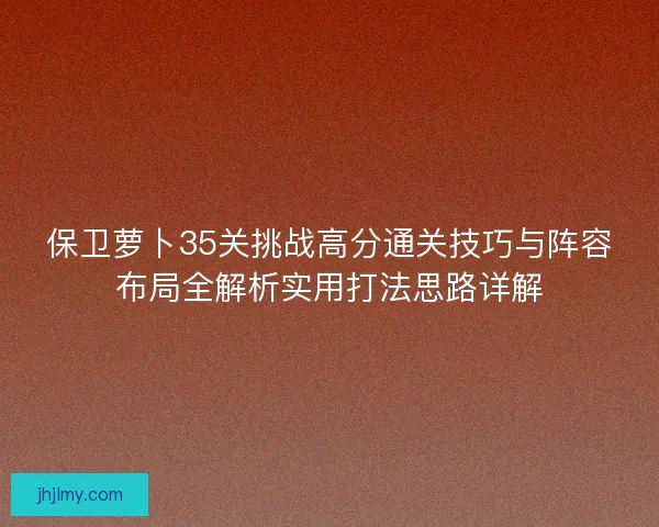 保卫萝卜35关挑战高分通关技巧与阵容布局全解析实用打法思路详解 保卫萝卜35关挑战高分通关技巧与阵容布局全解析实用打法思路详解