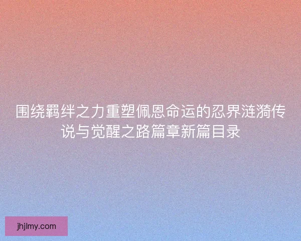 围绕羁绊之力重塑佩恩命运的忍界涟漪传说与觉醒之路篇章新篇目录 围绕羁绊之力重塑佩恩命运的忍界涟漪传说与觉醒之路篇章新篇目录