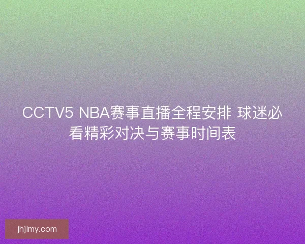 CCTV5 NBA赛事直播全程安排 球迷必看精彩对决与赛事时间表 CCTV5 NBA赛事直播全程安排 球迷必看精彩对决与赛事时间表