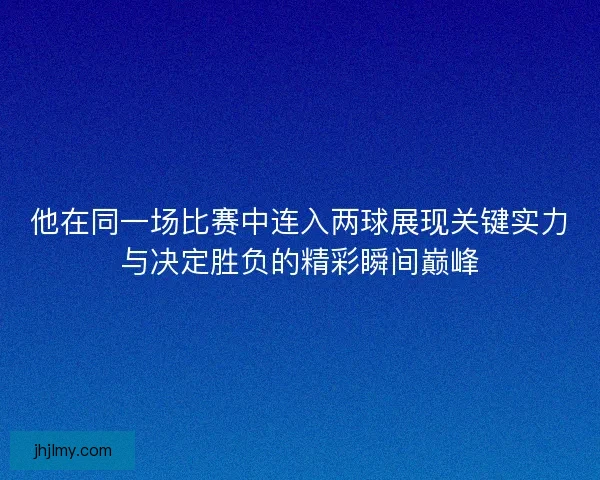 他在同一场比赛中连入两球展现关键实力与决定胜负的精彩瞬间巅峰 他在同一场比赛中连入两球展现关键实力与决定胜负的精彩瞬间巅峰