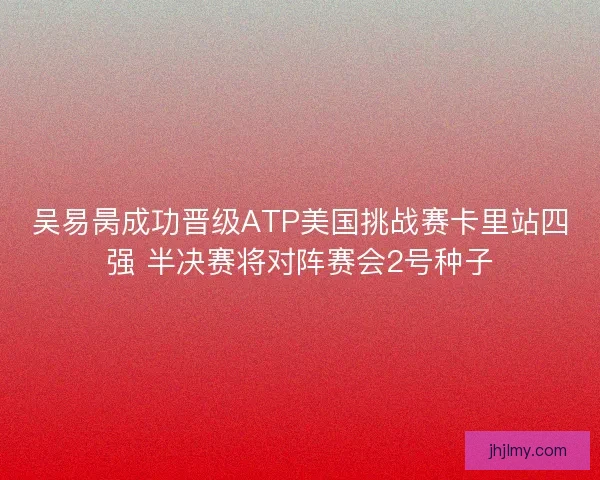 吴易昺成功晋级ATP美国挑战赛卡里站四强 半决赛将对阵赛会2号种子 吴易昺成功晋级ATP美国挑战赛卡里站四强 半决赛将对阵赛会2号种子